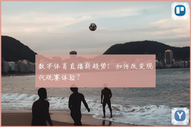 数字体育直播新趋势：如何改变现代观赛体验？