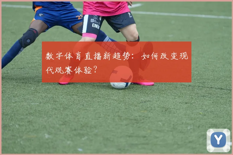 数字体育直播新趋势：如何改变现代观赛体验？