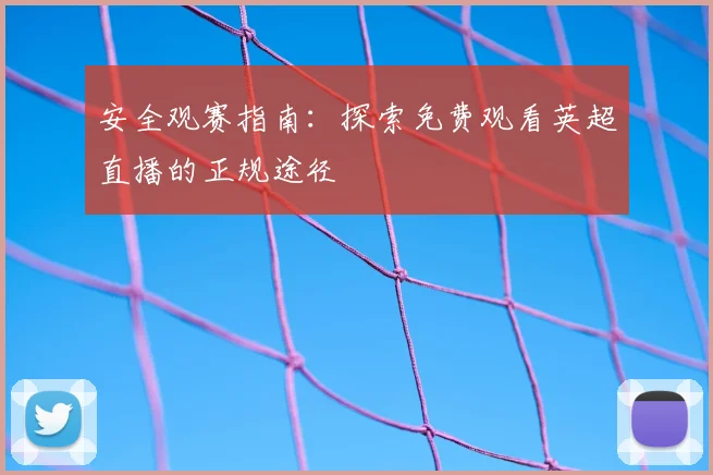 安全观赛指南：探索免费观看英超直播的正规途径