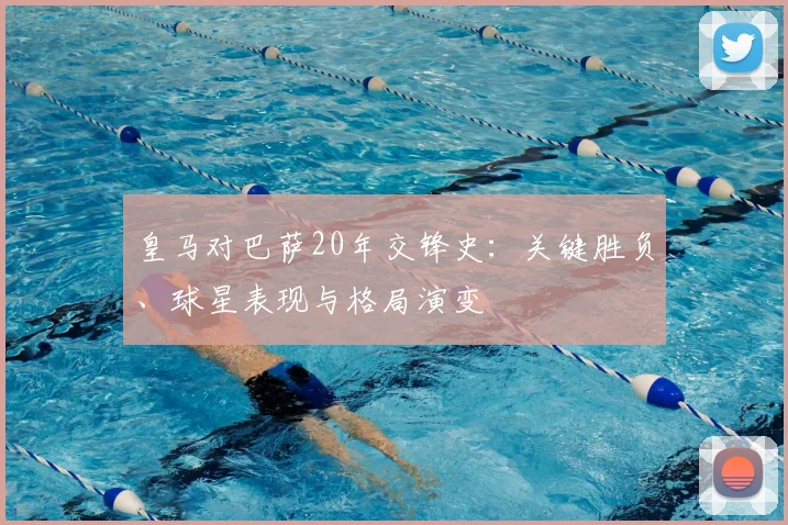 皇马对巴萨20年交锋史:关键胜负、球星表现与格局演变