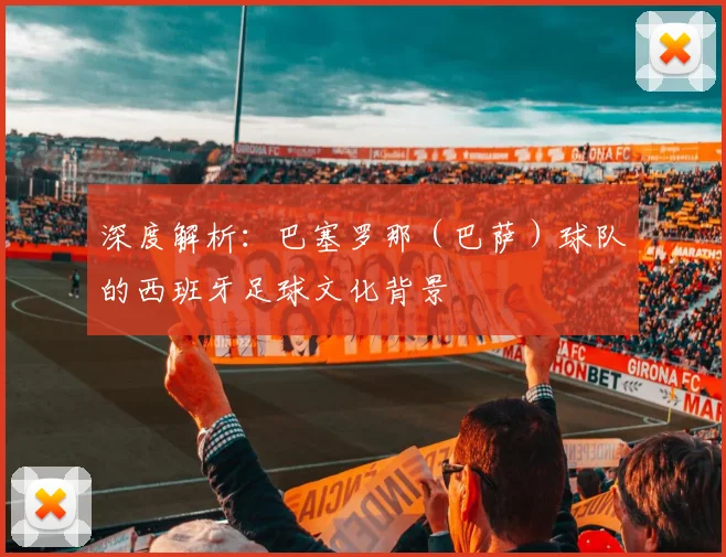 深度解析:巴塞罗那(巴萨)球队的西班牙足球文化背景
