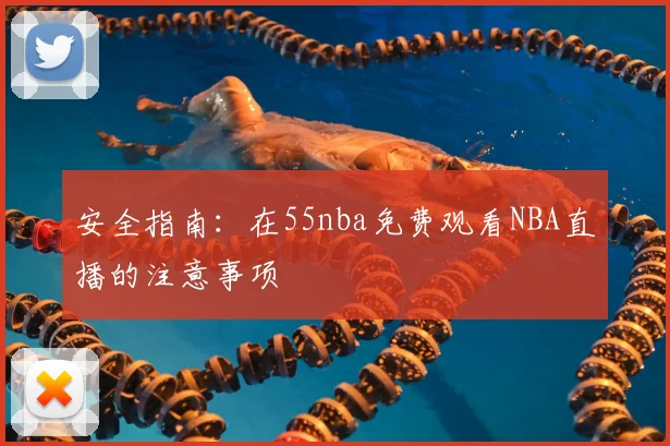 安全指南：在55nba免费观看NBA直播的注意事项