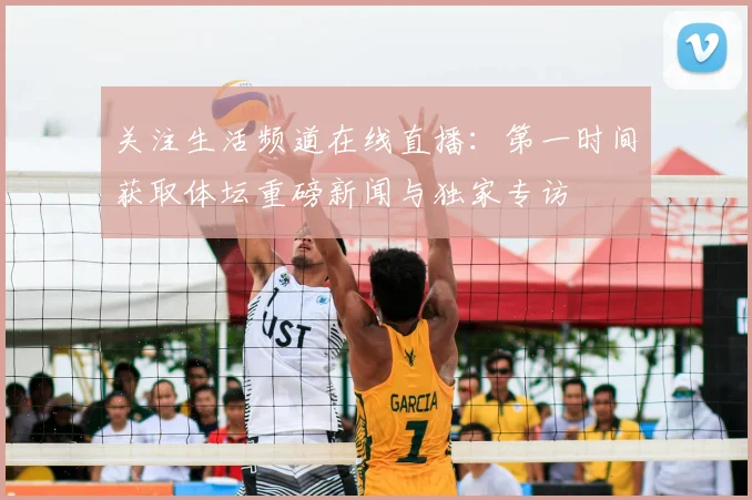 关注生活频道在线直播：第一时间获取体坛重磅新闻与独家专访