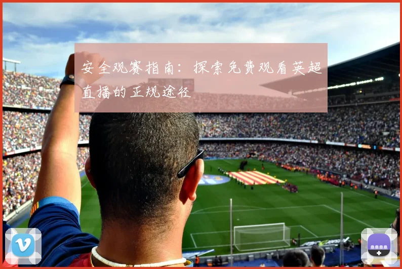 安全观赛指南：探索免费观看英超直播的正规途径